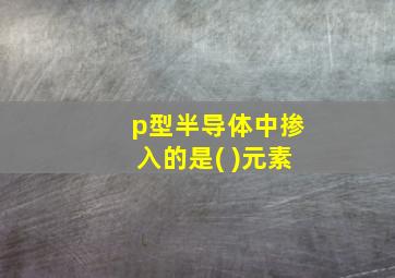 p型半导体中掺入的是( )元素